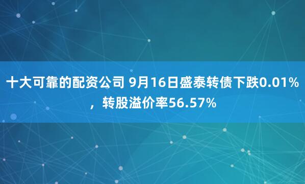十大可靠的配资公司 9月16日盛泰转债下跌0.01%，转股溢价率56.57%