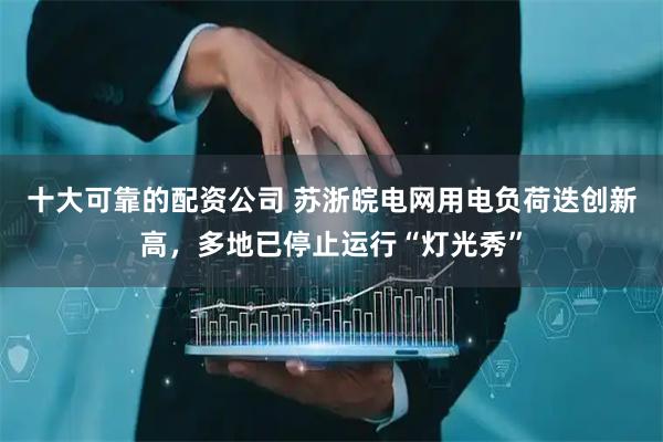 十大可靠的配资公司 苏浙皖电网用电负荷迭创新高，多地已停止运行“灯光秀”