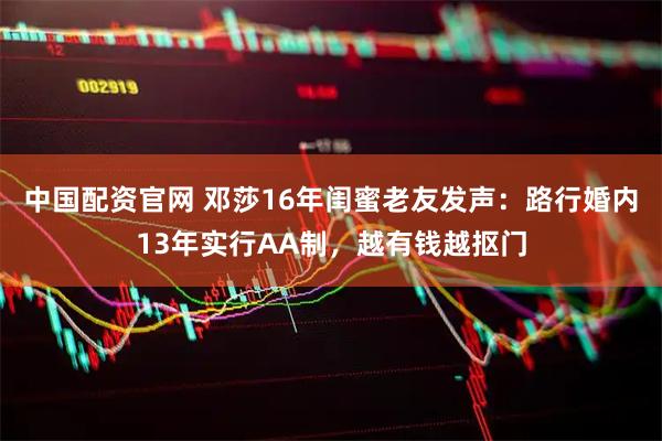 中国配资官网 邓莎16年闺蜜老友发声：路行婚内13年实行AA制，越有钱越抠门