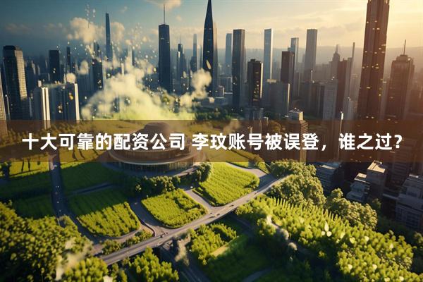十大可靠的配资公司 李玟账号被误登，谁之过？