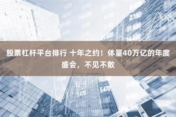 股票杠杆平台排行 十年之约！体量40万亿的年度盛会，不见不散
