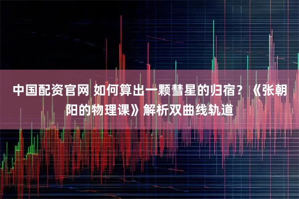 中国配资官网 如何算出一颗彗星的归宿？《张朝阳的物理课》解析双曲线轨道