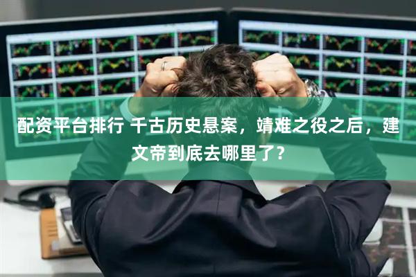 配资平台排行 千古历史悬案，靖难之役之后，建文帝到底去哪里了？