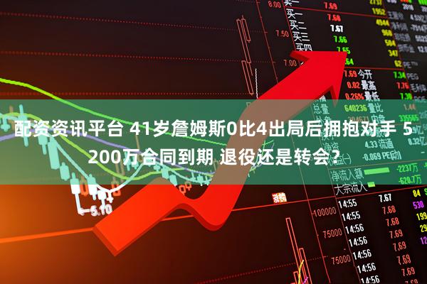 配资资讯平台 41岁詹姆斯0比4出局后拥抱对手 5200万合同到期 退役还是转会？