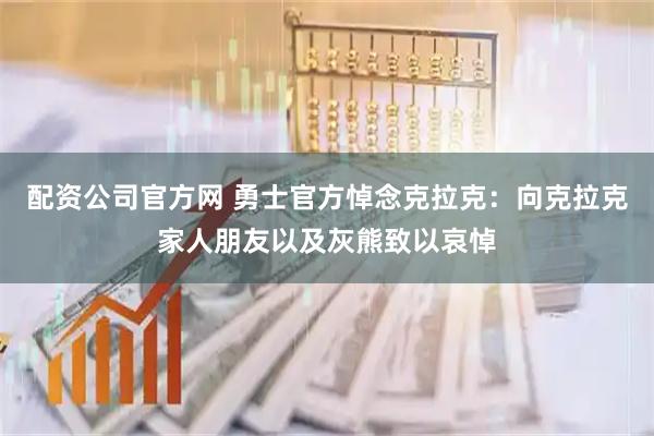 配资公司官方网 勇士官方悼念克拉克：向克拉克家人朋友以及灰熊致以哀悼