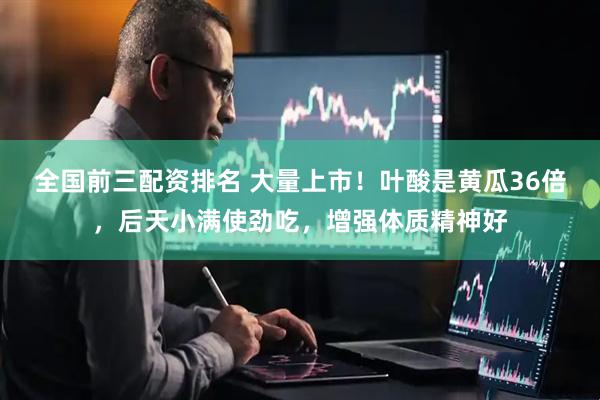 全国前三配资排名 大量上市！叶酸是黄瓜36倍，后天小满使劲吃，增强体质精神好