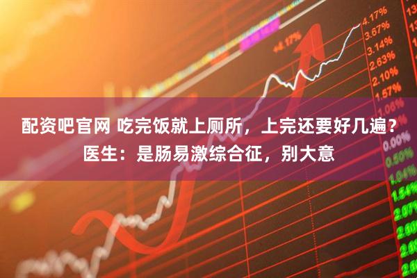 配资吧官网 吃完饭就上厕所，上完还要好几遍？医生：是肠易激综合征，别大意