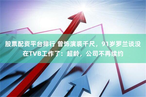 股票配资平台排行 曾饰演裘千尺，91岁罗兰谈没在TVB工作了：超龄，公司不再续约