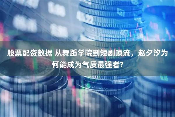 股票配资数据 从舞蹈学院到短剧顶流，赵夕汐为何能成为气质最强者?