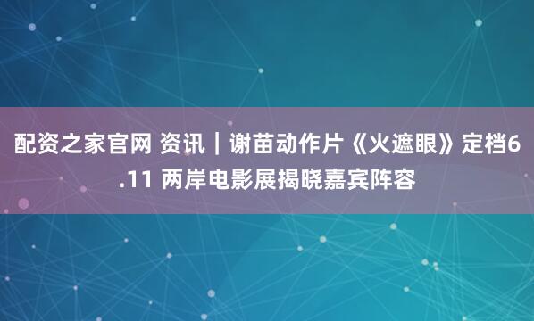 配资之家官网 资讯｜谢苗动作片《火遮眼》定档6.11 两岸电影展揭晓嘉宾阵容