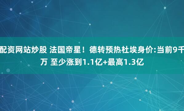 配资网站炒股 法国帝星！德转预热杜埃身价:当前9千万 至少涨到1.1亿+最高1.3亿